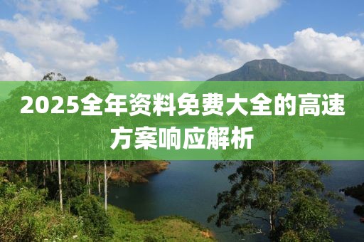 2025全年資料免費(fèi)大全的高速方案響應(yīng)解析