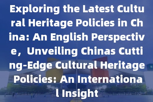 Exploring the Latest Cultural Heritage Policies in China: An English Perspective，Unveiling Chinas Cutting-Edge Cultural Heritage Policies: An International Insight