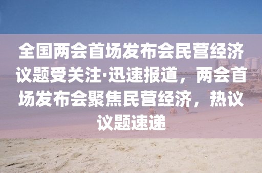 全國兩會首場發(fā)布會民營經(jīng)濟議題受關(guān)注·迅速報道，兩會首場發(fā)布會聚焦民營經(jīng)濟，熱議議題速遞