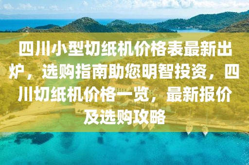 四川小型切紙機價格表最新出爐，選購指南助您明智投資，四川切紙機價格一覽，最新報價及選購攻略