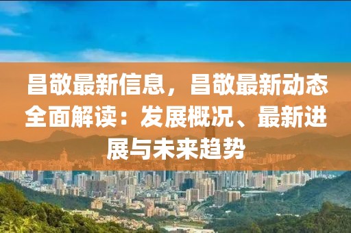 昌敬最新信息，昌敬最新動態全面解讀：發展概況、最新進展與未來趨勢