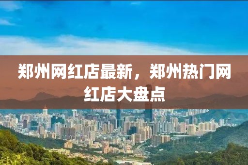 鄭州網紅店最新，鄭州熱門網紅店大盤點