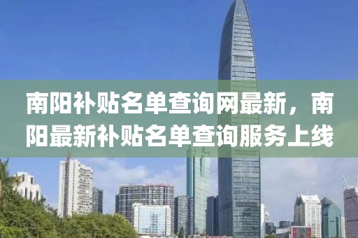 南陽補貼名單查詢網(wǎng)最新，南陽最新補貼名單查詢服務上線