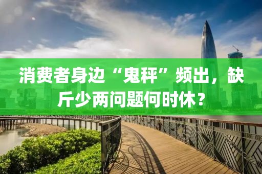 消費者身邊“鬼秤”頻出，缺斤少兩問題何時休？