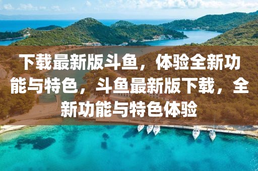 下載最新版斗魚，體驗全新功能與特色，斗魚最新版下載，全新功能與特色體驗