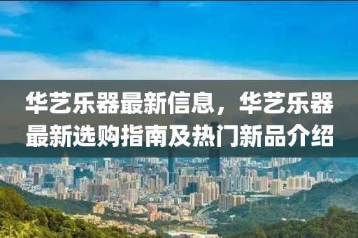 華藝樂器最新信息，華藝樂器最新選購指南及熱門新品介紹