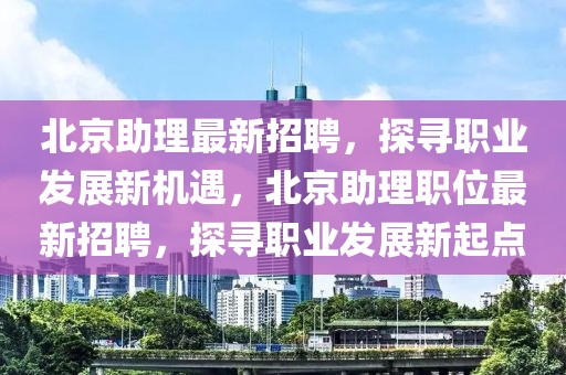 北京助理最新招聘，探尋職業發展新機遇，北京助理職位最新招聘，探尋職業發展新起點