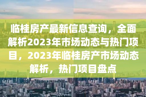 臨桂房產最新信息查詢，全面解析2023年市場動態與熱門項目，2023年臨桂房產市場動態解析，熱門項目盤點