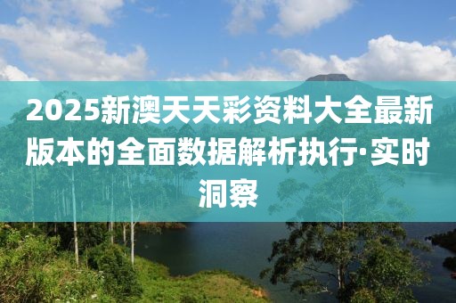 2025新澳天天彩資料大全最新版本的全面數(shù)據(jù)解析執(zhí)行·實(shí)時洞察