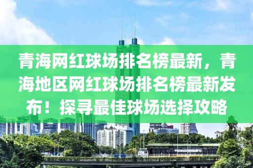 青海網紅球場排名榜最新，青海地區網紅球場排名榜最新發布！探尋最佳球場選擇攻略
