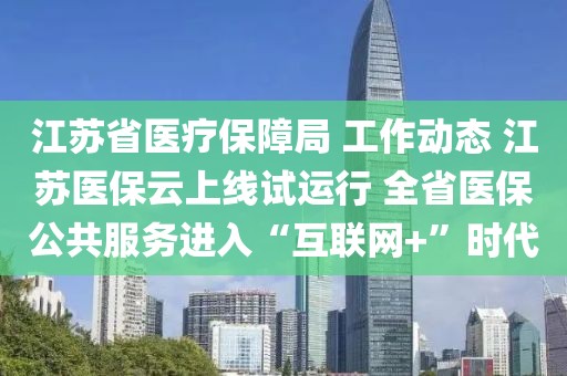 江蘇省醫療保障局 工作動態 江蘇醫保云上線試運行 全省醫保公共服務進入“互聯網+”時代