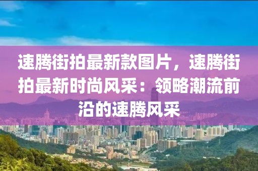 速騰街拍最新款圖片，速騰街拍最新時尚風采：領略潮流前沿的速騰風采