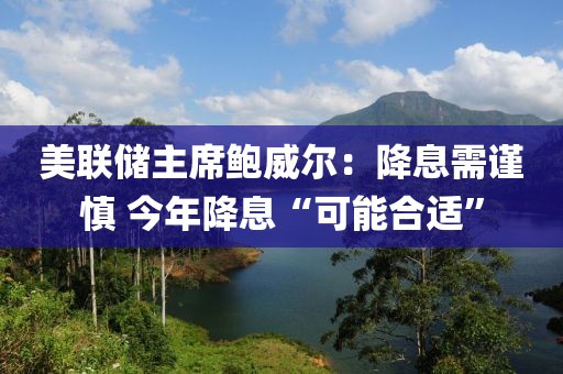 美聯儲主席鮑威爾：降息需謹慎 今年降息“可能合適”