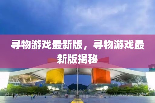 尋物游戲最新版，尋物游戲最新版揭秘