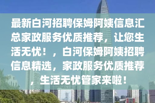 最新白河招聘保姆阿姨信息匯總家政服務優質推薦，讓您生活無憂！，白河保姆阿姨招聘信息精選，家政服務優質推薦，生活無憂管家來啦！