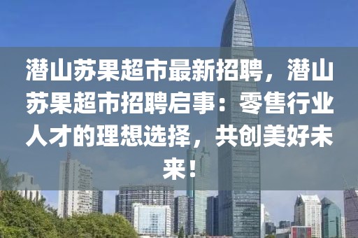 潛山蘇果超市最新招聘，潛山蘇果超市招聘啟事：零售行業人才的理想選擇，共創美好未來！