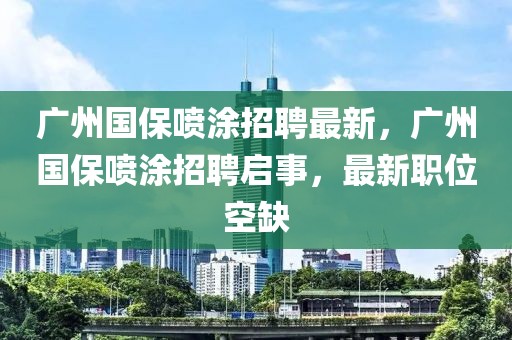 廣州國保噴涂招聘最新，廣州國保噴涂招聘啟事，最新職位空缺