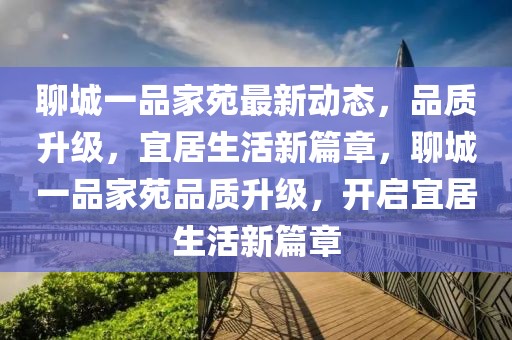 聊城一品家苑最新動態，品質升級，宜居生活新篇章，聊城一品家苑品質升級，開啟宜居生活新篇章