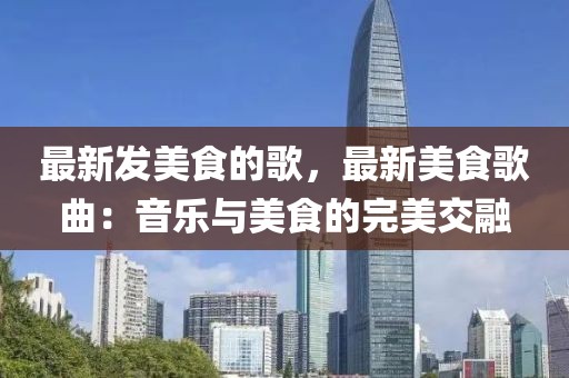 最新發(fā)美食的歌，最新美食歌曲：音樂與美食的完美交融
