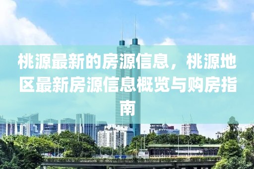 桃源最新的房源信息，桃源地區最新房源信息概覽與購房指南
