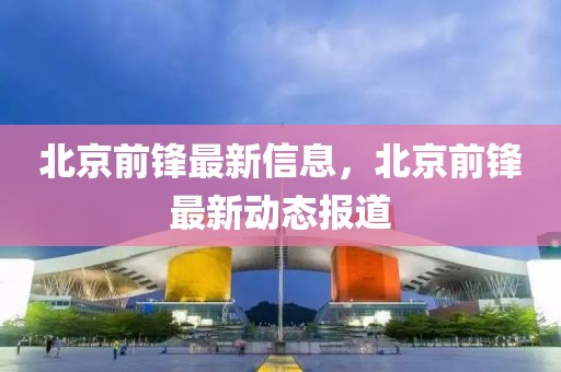 北京前鋒最新信息，北京前鋒最新動態報道