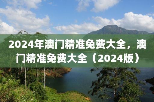 2024年澳門精準免費大全，澳門精準免費大全（2024版）