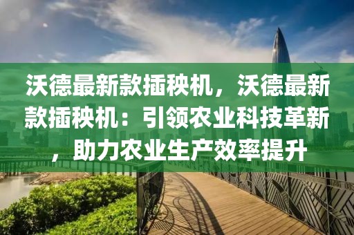 沃德最新款插秧機，沃德最新款插秧機：引領農業(yè)科技革新，助力農業(yè)生產效率提升