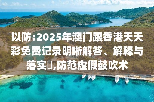 以防:2025年澳門跟香港天天彩免費記錄明晰解答、解釋與落實?,防范虛假鼓吹術