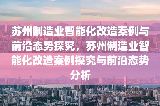 蘇州制造業智能化改造案例與前沿態勢探究，蘇州制造業智能化改造案例探究與前沿態勢分析