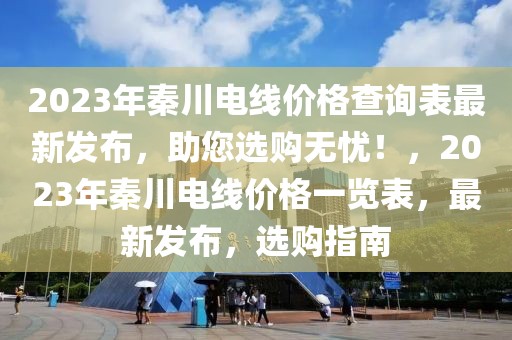 2023年秦川電線價格查詢表最新發(fā)布，助您選購無憂！，2023年秦川電線價格一覽表，最新發(fā)布，選購指南