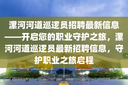 漯河河道巡邏員招聘最新信息——開啟您的職業守護之旅，漯河河道巡邏員最新招聘信息，守護職業之旅啟程
