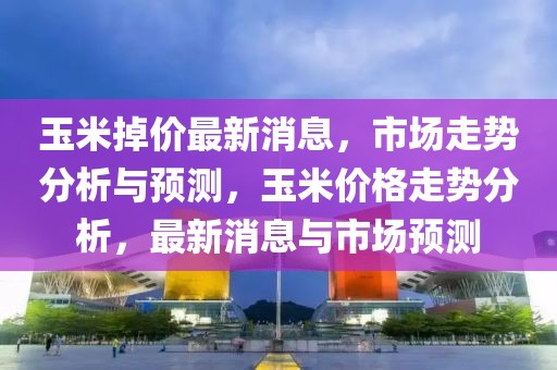 玉米掉價最新消息，市場走勢分析與預測，玉米價格走勢分析，最新消息與市場預測