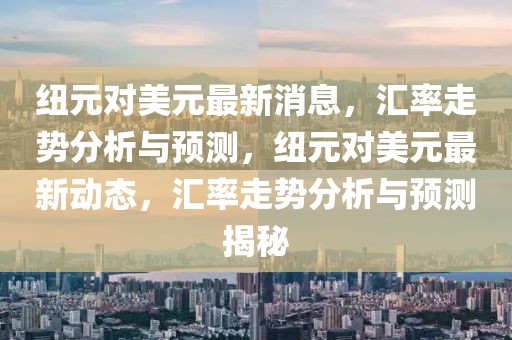 紐元對美元最新消息，匯率走勢分析與預測，紐元對美元最新動態，匯率走勢分析與預測揭秘