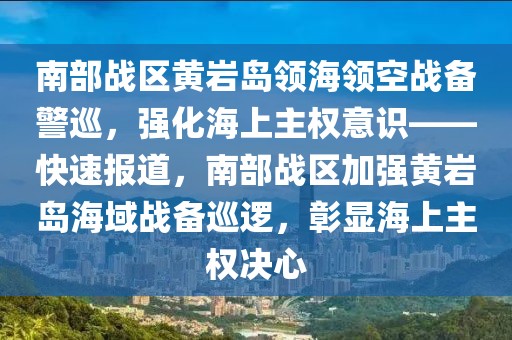 南部戰區黃巖島領海領空戰備警巡，強化海上主權意識——快速報道，南部戰區加強黃巖島海域戰備巡邏，彰顯海上主權決心