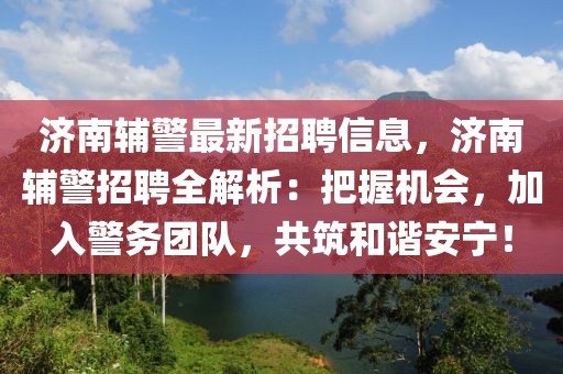 濟(jì)南輔警最新招聘信息，濟(jì)南輔警招聘全解析：把握機(jī)會(huì)，加入警務(wù)團(tuán)隊(duì)，共筑和諧安寧！