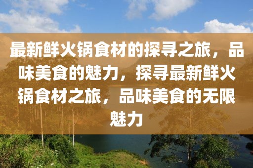 最新鮮火鍋食材的探尋之旅，品味美食的魅力，探尋最新鮮火鍋食材之旅，品味美食的無限魅力