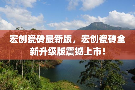 宏創瓷磚最新版，宏創瓷磚全新升級版震撼上市！