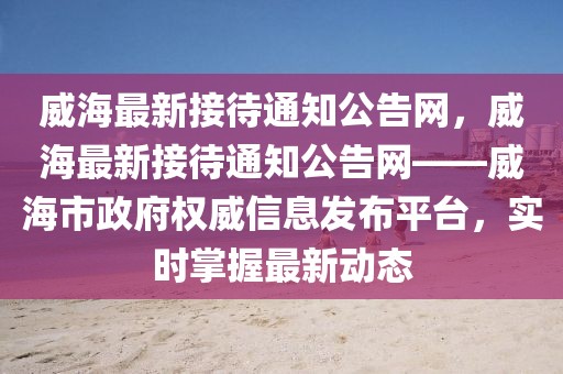 威海最新接待通知公告網(wǎng)，威海最新接待通知公告網(wǎng)——威海市政府權(quán)威信息發(fā)布平臺(tái)，實(shí)時(shí)掌握最新動(dòng)態(tài)