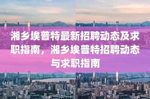湘鄉埃普特最新招聘動態及求職指南，湘鄉埃普特招聘動態與求職指南