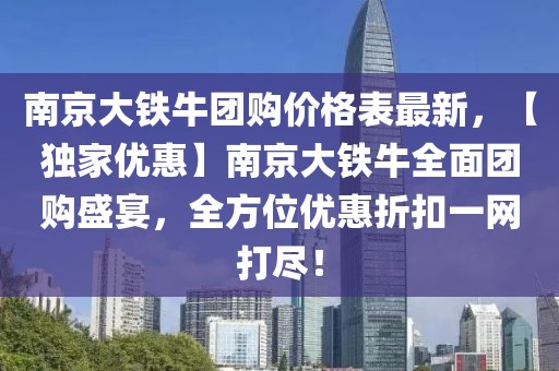 南京大鐵牛團購價格表最新，【獨家優惠】南京大鐵牛全面團購盛宴，全方位優惠折扣一網打盡！