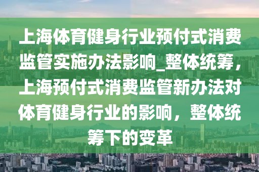 上海體育健身行業預付式消費監管實施辦法影響_整體統籌，上海預付式消費監管新辦法對體育健身行業的影響，整體統籌下的變革