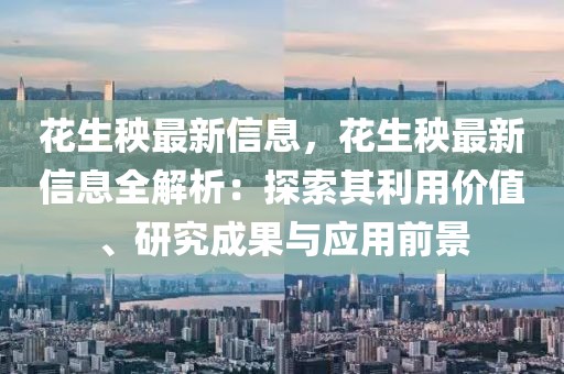 花生秧最新信息，花生秧最新信息全解析：探索其利用價值、研究成果與應(yīng)用前景