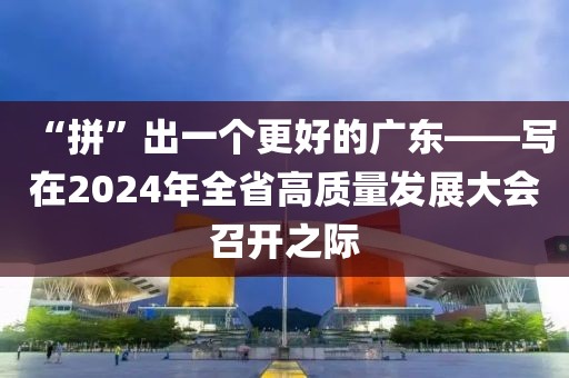 “拼”出一個更好的廣東——寫在2024年全省高質量發展大會召開之際