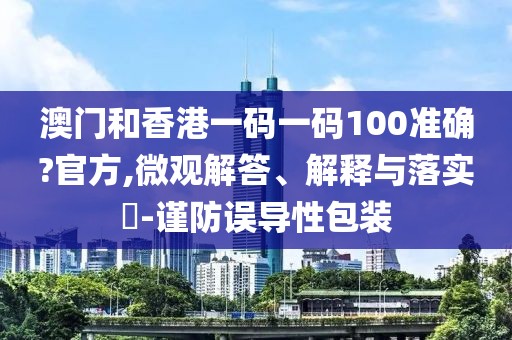 澳門和香港一碼一碼100準確?官方,微觀解答、解釋與落實?-謹防誤導性包裝