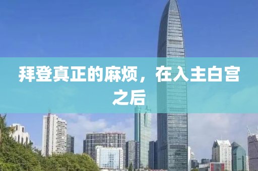 拜登真正的麻煩，在入主白宮之后