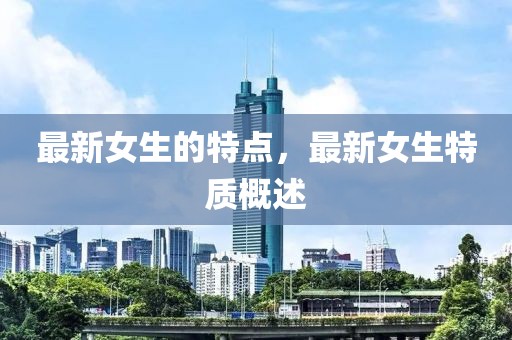 最新女生的特點(diǎn)，最新女生特質(zhì)概述