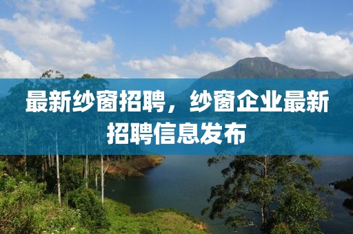 最新紗窗招聘，紗窗企業最新招聘信息發布