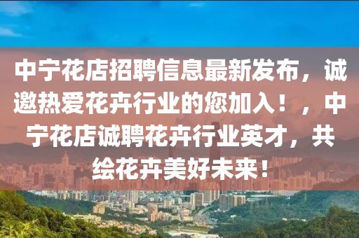 中寧花店招聘信息最新發布，誠邀熱愛花卉行業的您加入！，中寧花店誠聘花卉行業英才，共繪花卉美好未來！