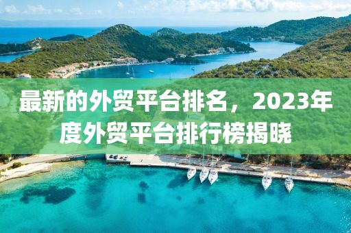 最新的外貿平臺排名，2023年度外貿平臺排行榜揭曉