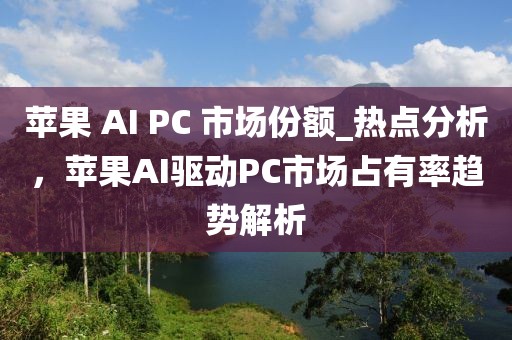 蘋果 AI PC 市場份額_熱點分析，蘋果AI驅動PC市場占有率趨勢解析